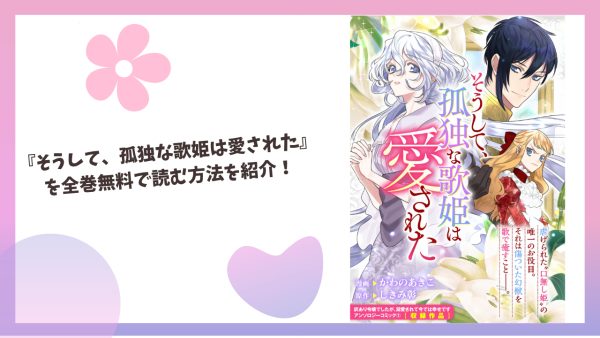 少女漫画『そうして、孤独な歌姫は愛された』を全巻無料で読む方法はこれ！
